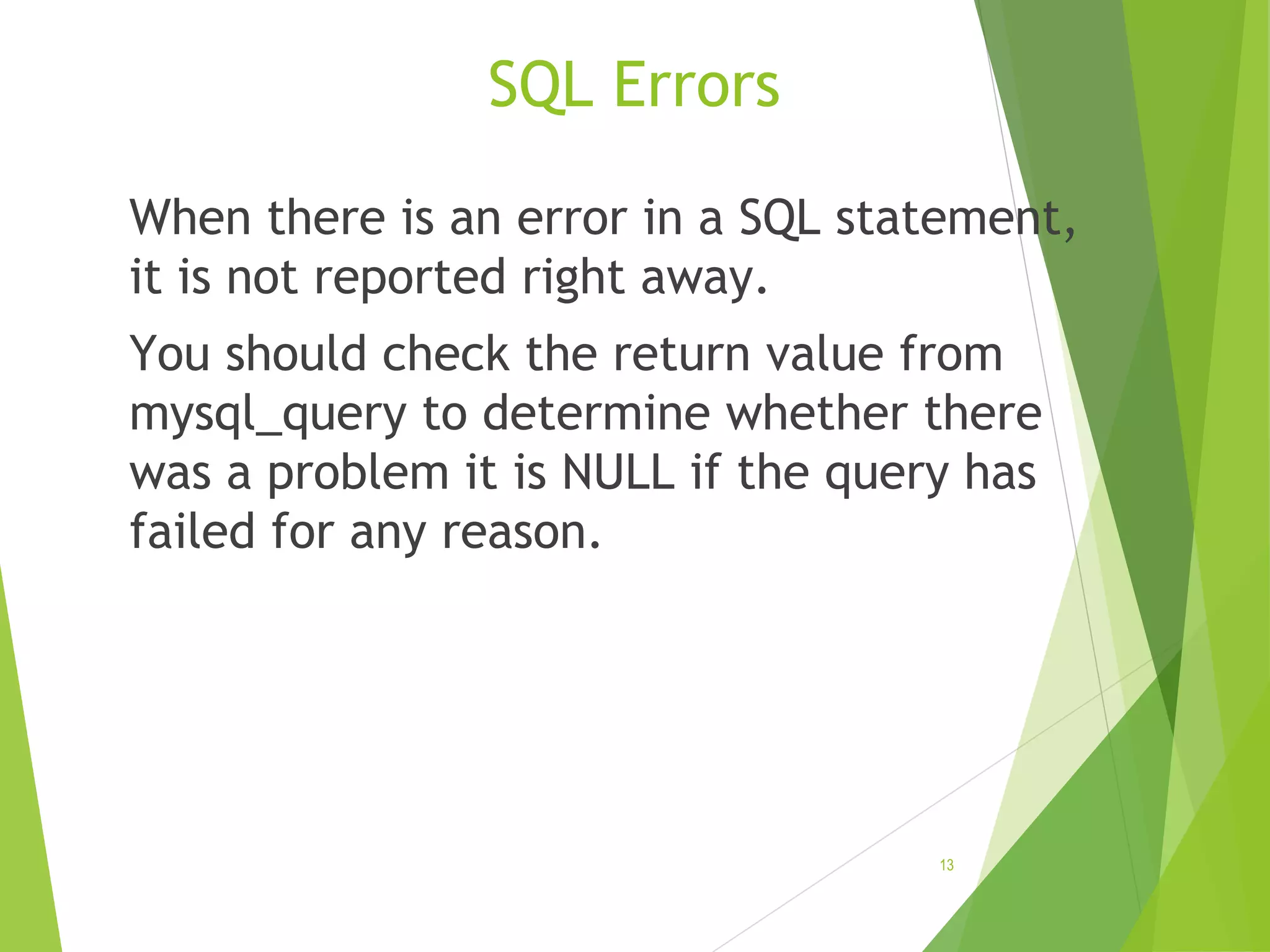 SQL Errors When there is an error in a SQL statement, it is not reported right away. You should check the return value from mysql_query to determine whether there was a problem it is NULL if the query has failed for any reason. 13 
