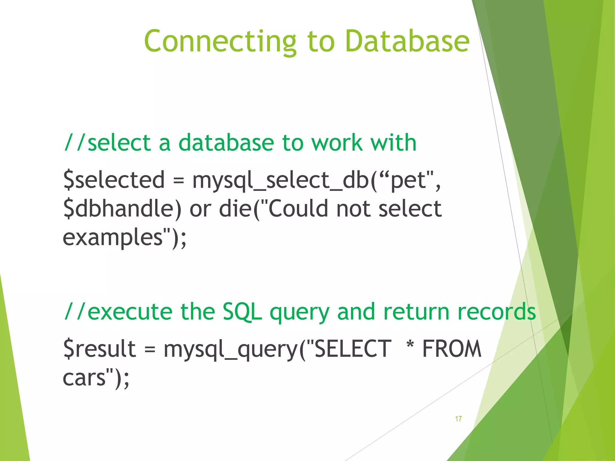 Connecting to Database //select a database to work with $selected = mysql_select_db(“pet", $dbhandle) or die("Could not select examples"); //execute the SQL query and return records $result = mysql_query("SELECT * FROM cars"); 17 