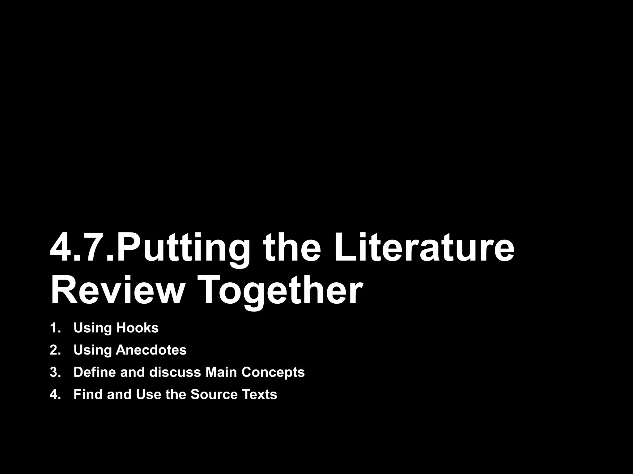 4.7.Putting the Literature 
Review Together 
1. Using Hooks 
2. Using Anecdotes 
3. Define and discuss Main Concepts 
4. Find and Use the Source Texts 
 