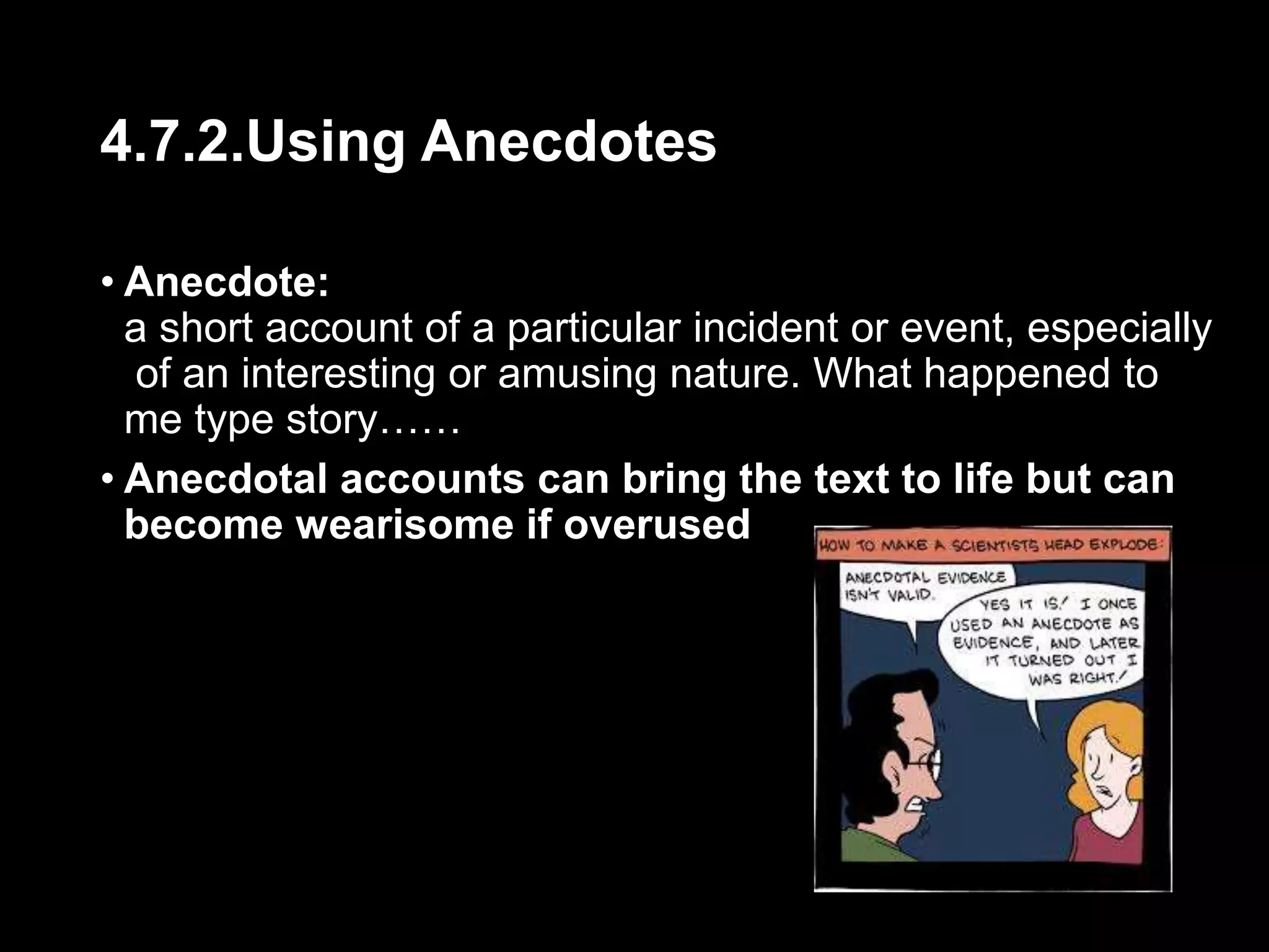 4.7.2.Using Anecdotes 
• Anecdote: 
a short account of a particular incident or event, especially 
of an interesting or amusing nature. What happened to 
me type story…… 
• Anecdotal accounts can bring the text to life but can 
become wearisome if overused 
 