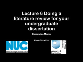 Lecture 6 Doing a 
literature review for your 
undergraduate 
dissertation 
Dissertation Module 
Kevin Standish 
 