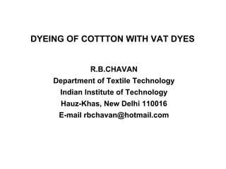 DYEING OF COTTTON WITH VAT DYES R.B.CHAVAN Department of Textile Technology Indian Institute of Technology Hauz-Khas, New Delhi 110016 E-mail rbchavan@hotmail.com 