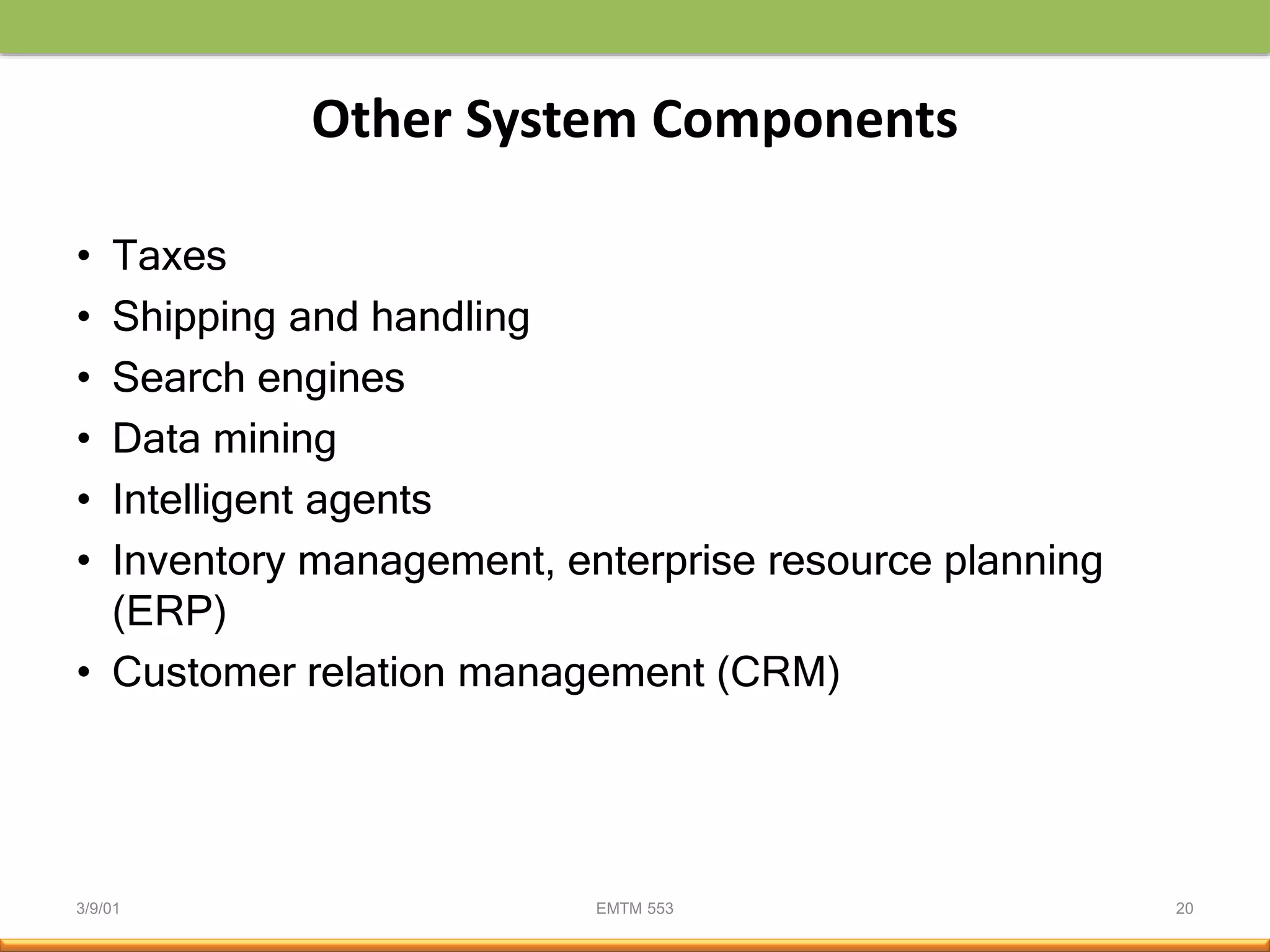 3/9/01 EMTM 553 20
Other System Components
• Taxes
• Shipping and handling
• Search engines
• Data mining
• Intelligent agents
• Inventory management, enterprise resource planning
(ERP)
• Customer relation management (CRM)
 