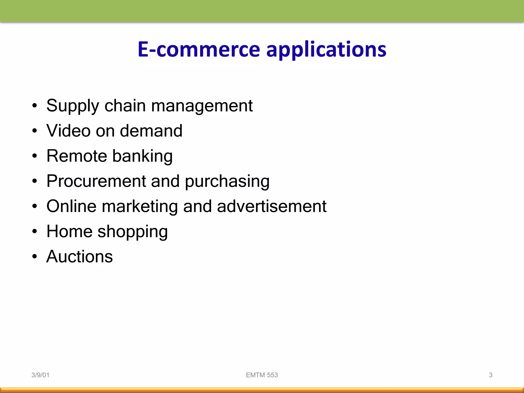 3/9/01 EMTM 553 3
E-commerce applications
• Supply chain management
• Video on demand
• Remote banking
• Procurement and purchasing
• Online marketing and advertisement
• Home shopping
• Auctions
 