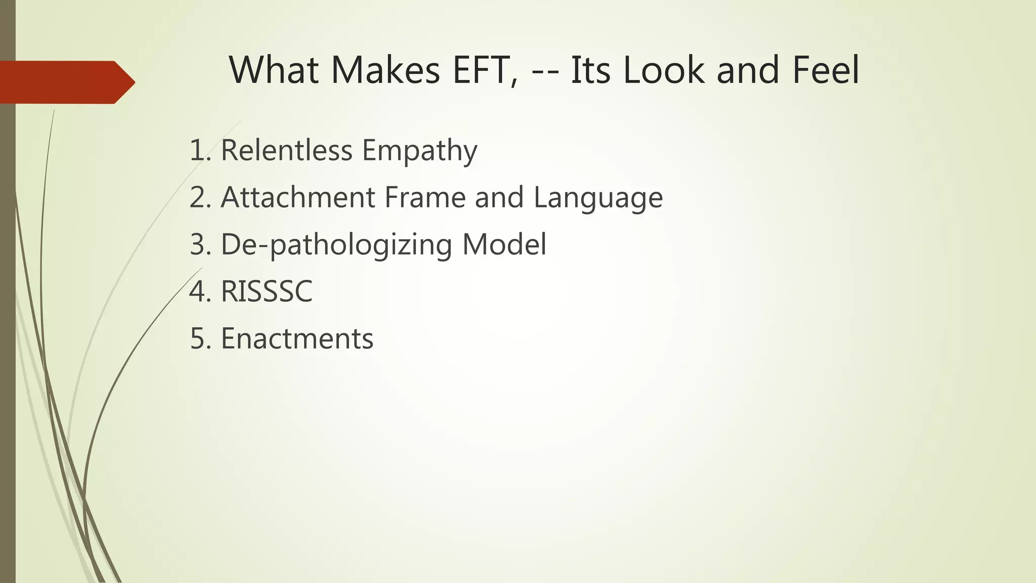 What Makes EFT, -- Its Look and Feel
1. Relentless Empathy
2. Attachment Frame and Language
3. De-pathologizing Model
4. RISSSC
5. Enactments
 