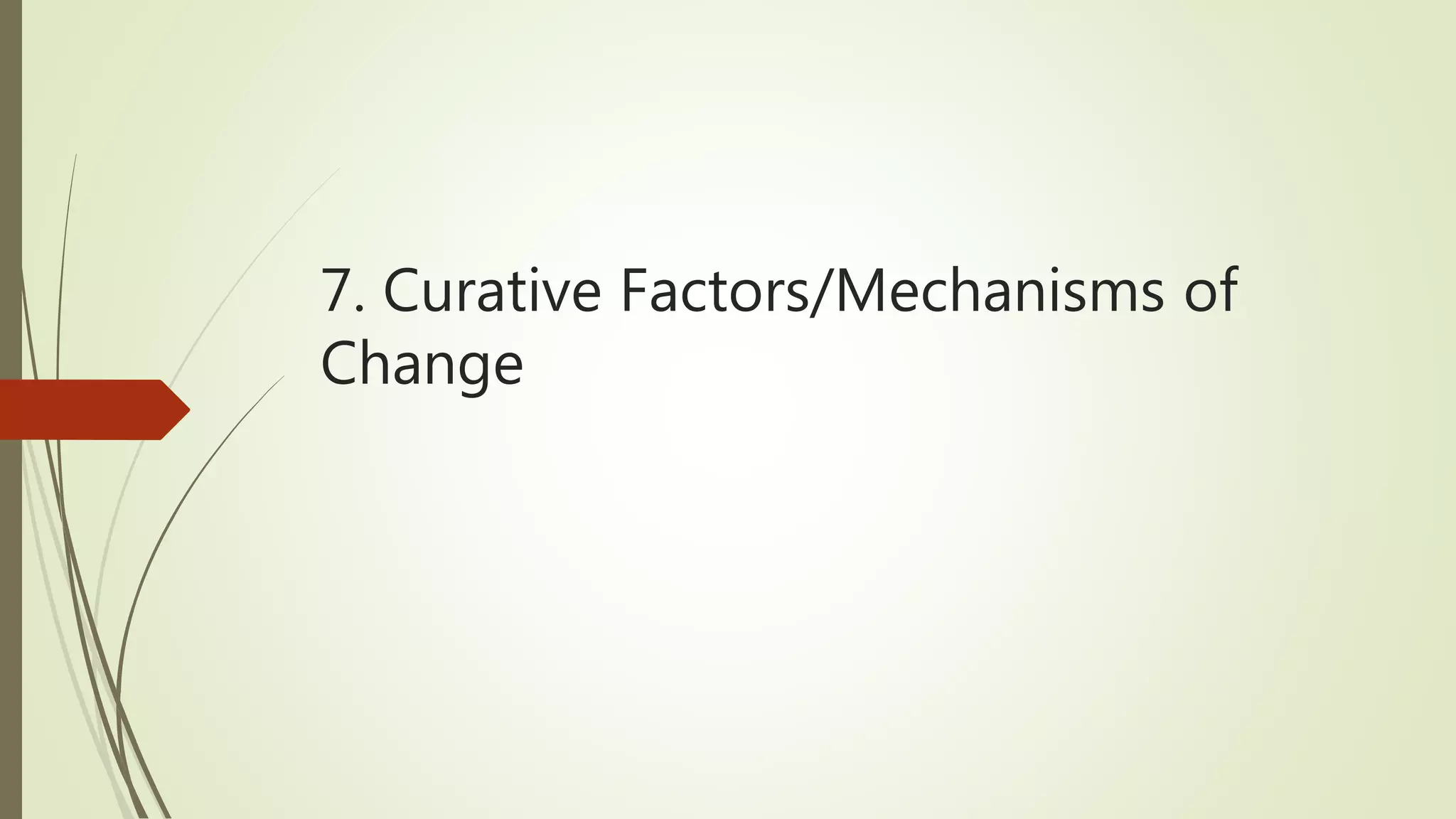 7. Curative Factors/Mechanisms of
Change
 