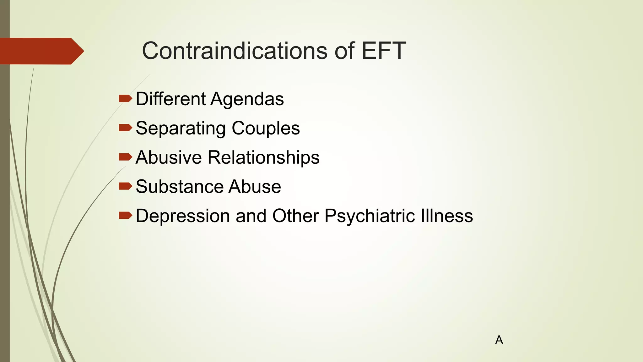 Contraindications of EFT
Different Agendas
Separating Couples
Abusive Relationships
Substance Abuse
Depression and Other Psychiatric Illness
A
 
