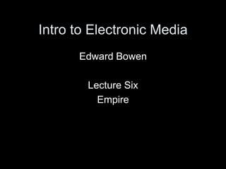 Intro to Electronic Media Edward Bowen Lecture Six Empire 