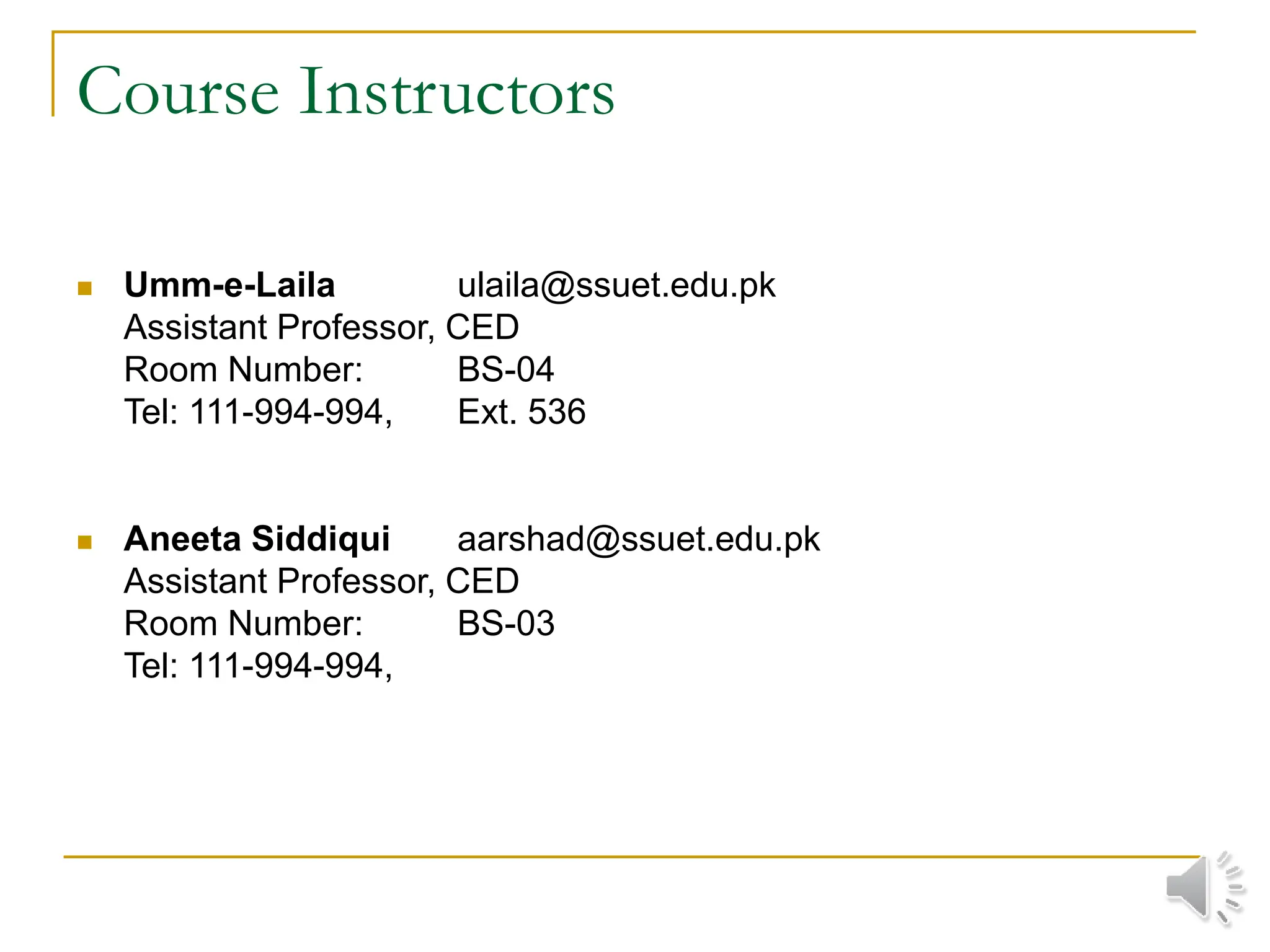 Course Instructors
 Umm-e-Laila ulaila@ssuet.edu.pk
Assistant Professor, CED
Room Number: BS-04
Tel: 111-994-994, Ext. 536
 Aneeta Siddiqui aarshad@ssuet.edu.pk
Assistant Professor, CED
Room Number: BS-03
Tel: 111-994-994,
 