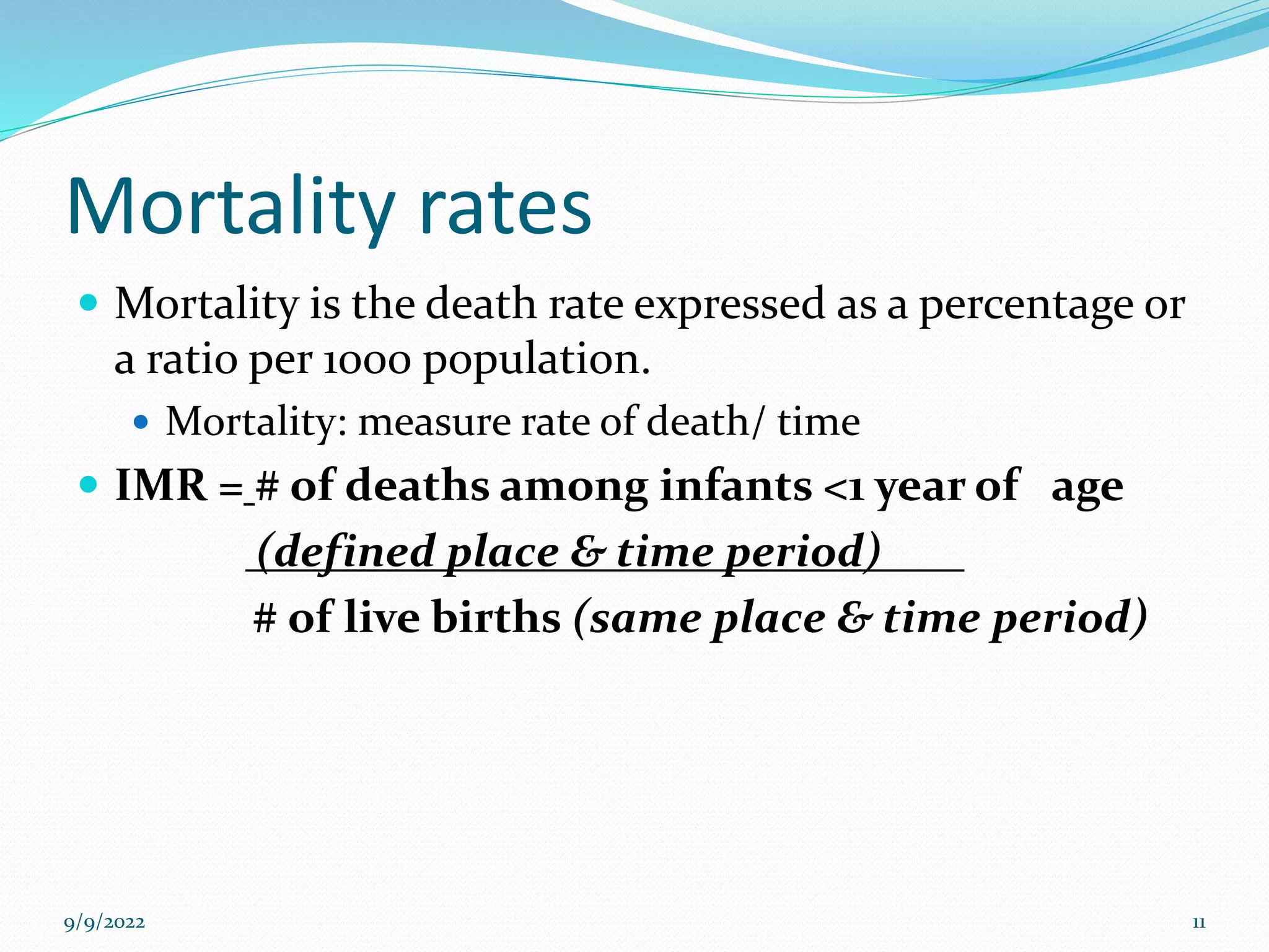Mortality rates
 Mortality is the death rate expressed as a percentage or
a ratio per 1000 population.
 Mortality: measure rate of death/ time
 IMR = # of deaths among infants <1 year of age
(defined place & time period)
# of live births (same place & time period)
9/9/2022 11
 