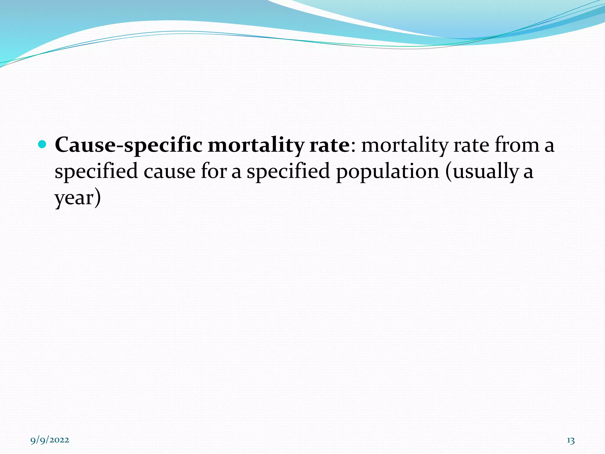  Cause-specific mortality rate: mortality rate from a
specified cause for a specified population (usually a
year)
9/9/2022 13
 