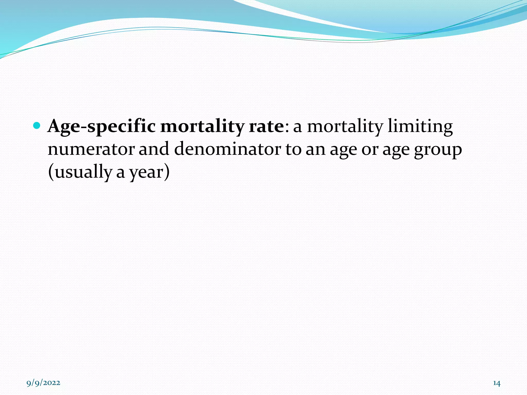  Age-specific mortality rate: a mortality limiting
numerator and denominator to an age or age group
(usually a year)
9/9/2022 14
 