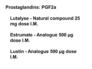 Prostaglandins: PGF2a
Lutalyse - Natural compound 25
mg dose I.M.
Estrumate - Analogue 500 µg
dose I.M.
Lustin - Analogue 500 µg dose
I.M.
 