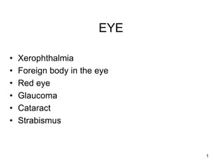 1
EYE
• Xerophthalmia
• Foreign body in the eye
• Red eye
• Glaucoma
• Cataract
• Strabismus
 