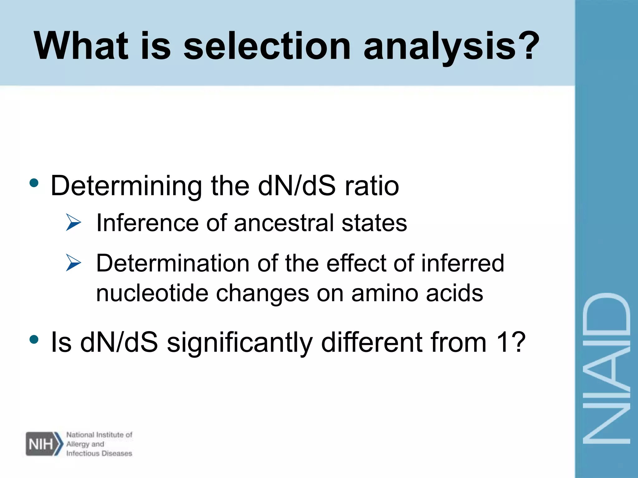 What is selection analysis?
• Determining the dN/dS ratio
 Inference of ancestral states
 Determination of the effect of inferred
nucleotide changes on amino acids
• Is dN/dS significantly different from 1?
 