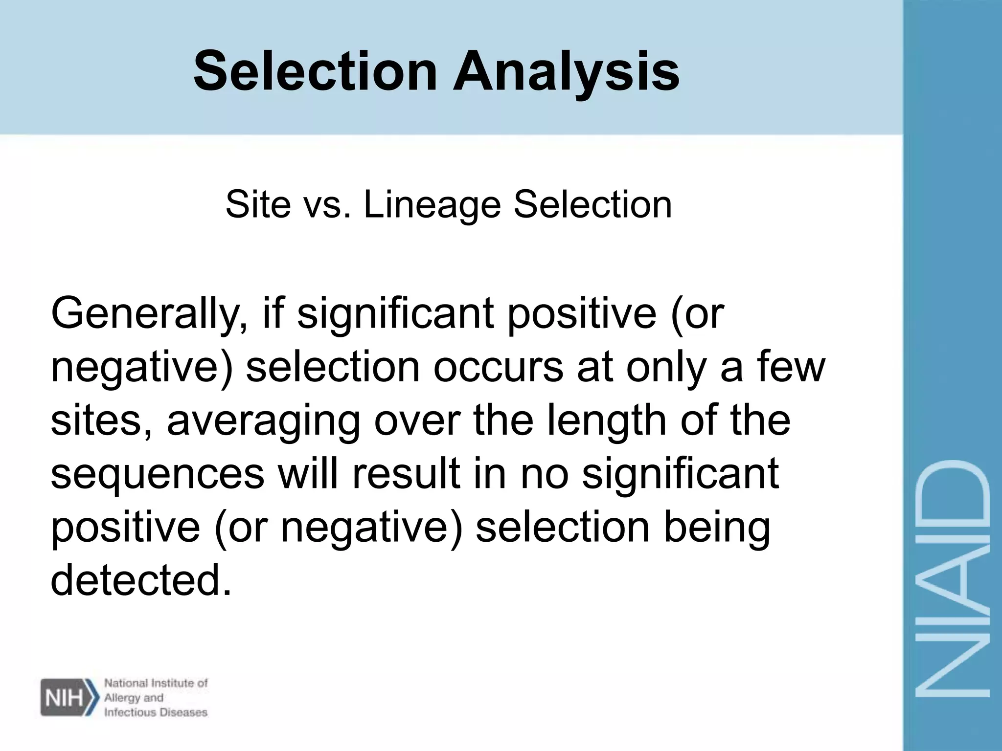 Selection Analysis
Site vs. Lineage Selection
Generally, if significant positive (or
negative) selection occurs at only a few
sites, averaging over the length of the
sequences will result in no significant
positive (or negative) selection being
detected.
 