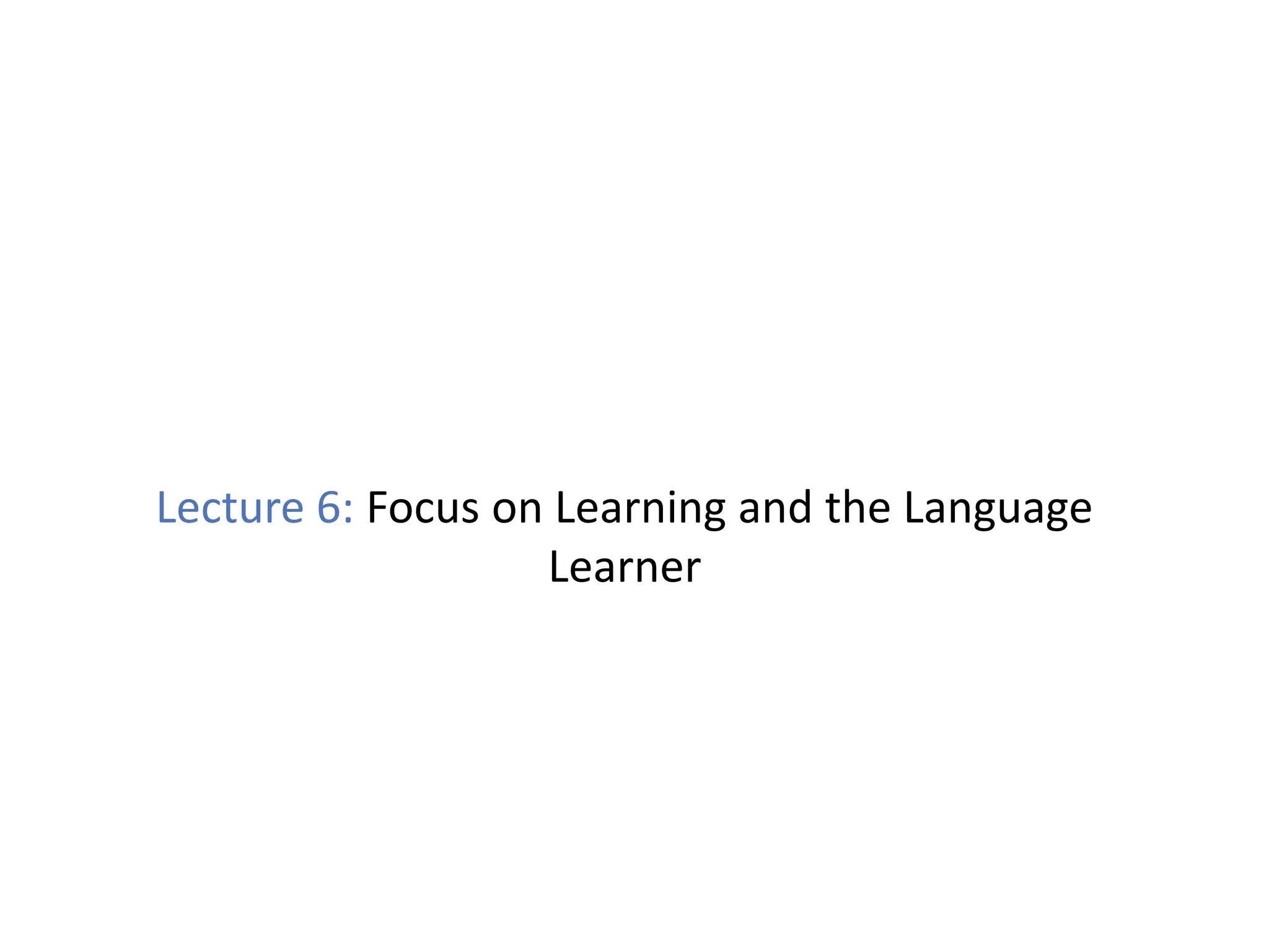 Lecture 6: Focus on Learning and the Language
Learner
 