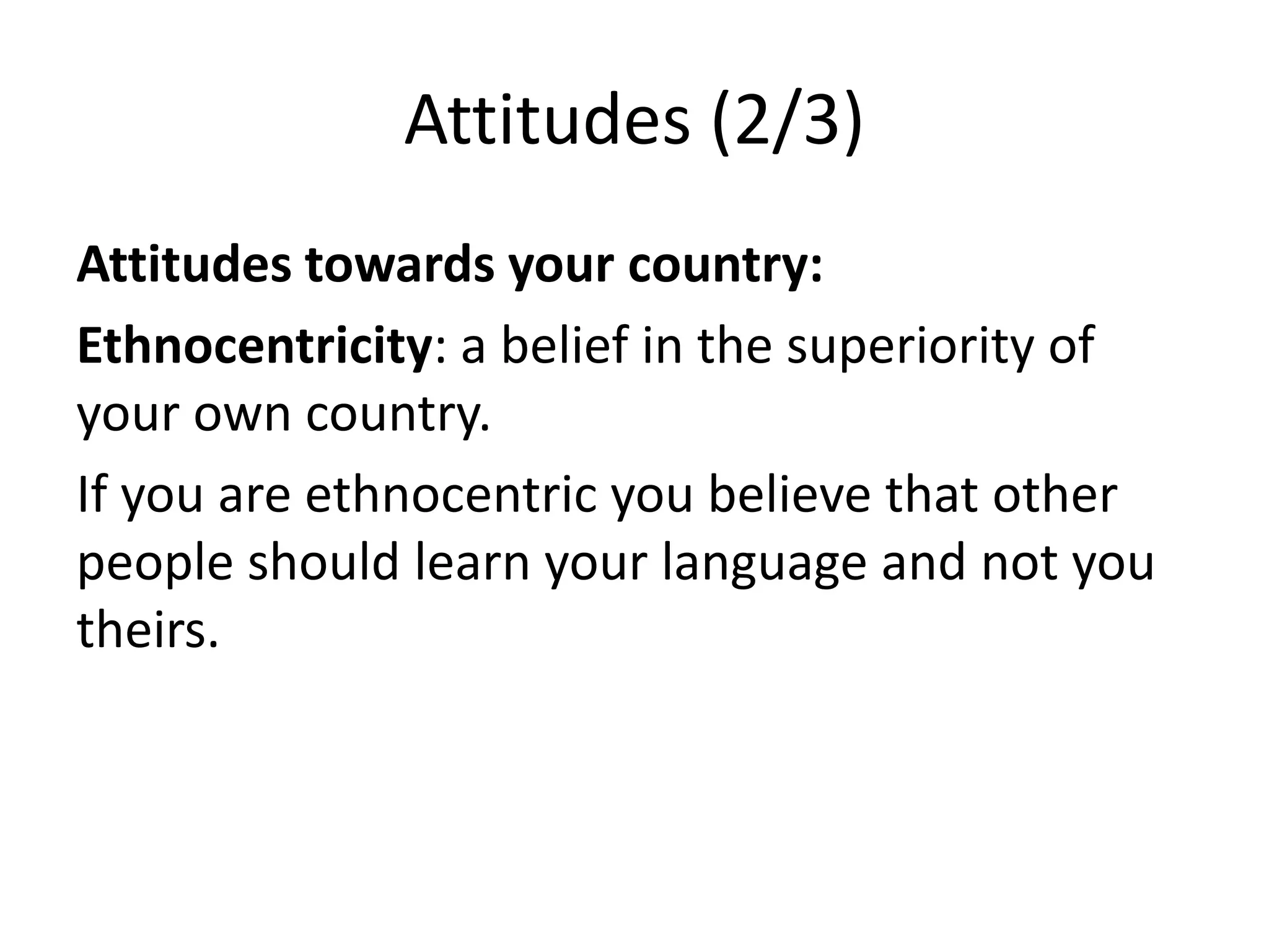 Attitudes (2/3)
Attitudes towards your country:
Ethnocentricity: a belief in the superiority of
your own country.
If you are ethnocentric you believe that other
people should learn your language and not you
theirs.
 