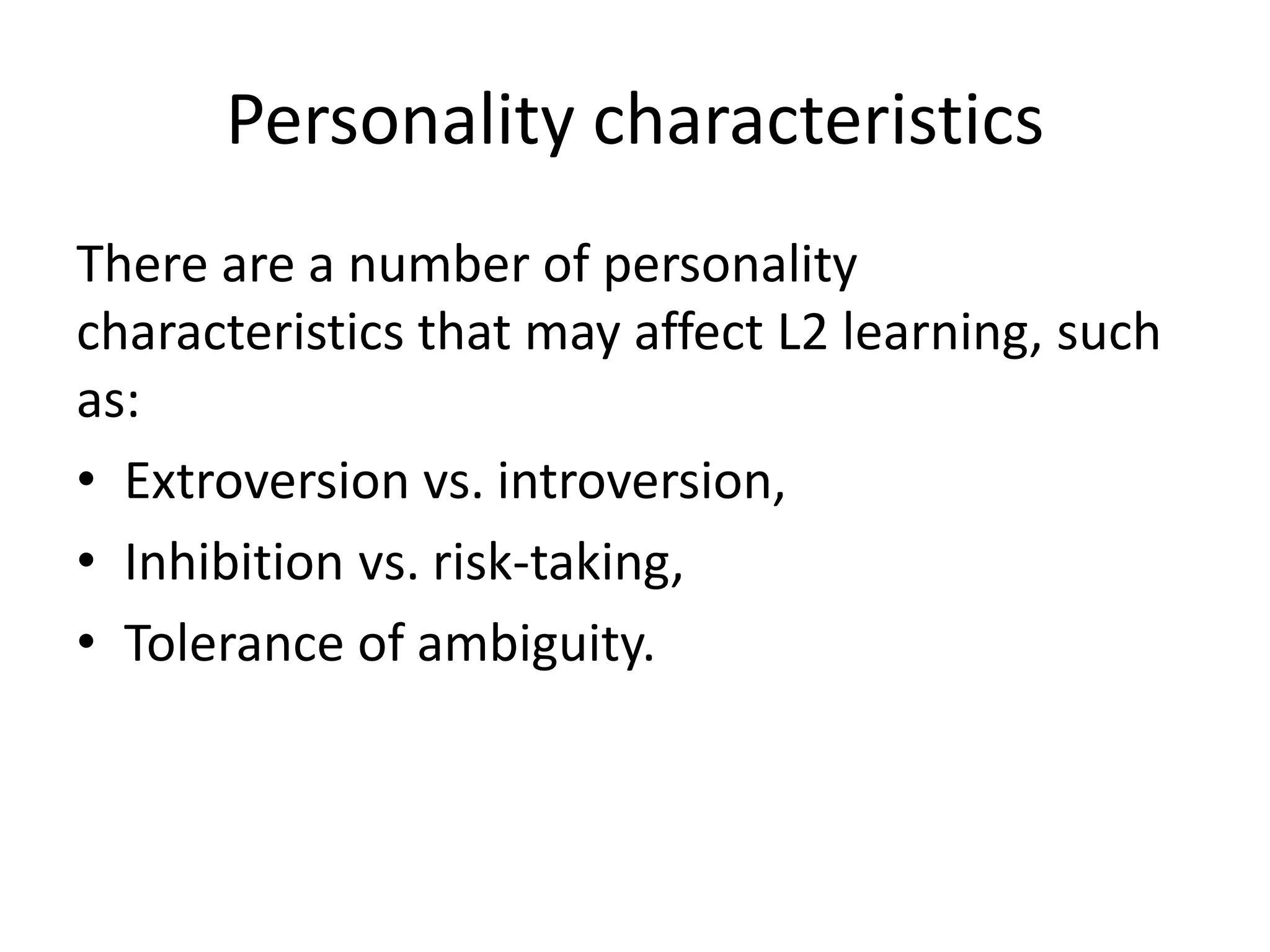 Personality characteristics
There are a number of personality
characteristics that may affect L2 learning, such
as:
• Extroversion vs. introversion,
• Inhibition vs. risk-taking,
• Tolerance of ambiguity.
 