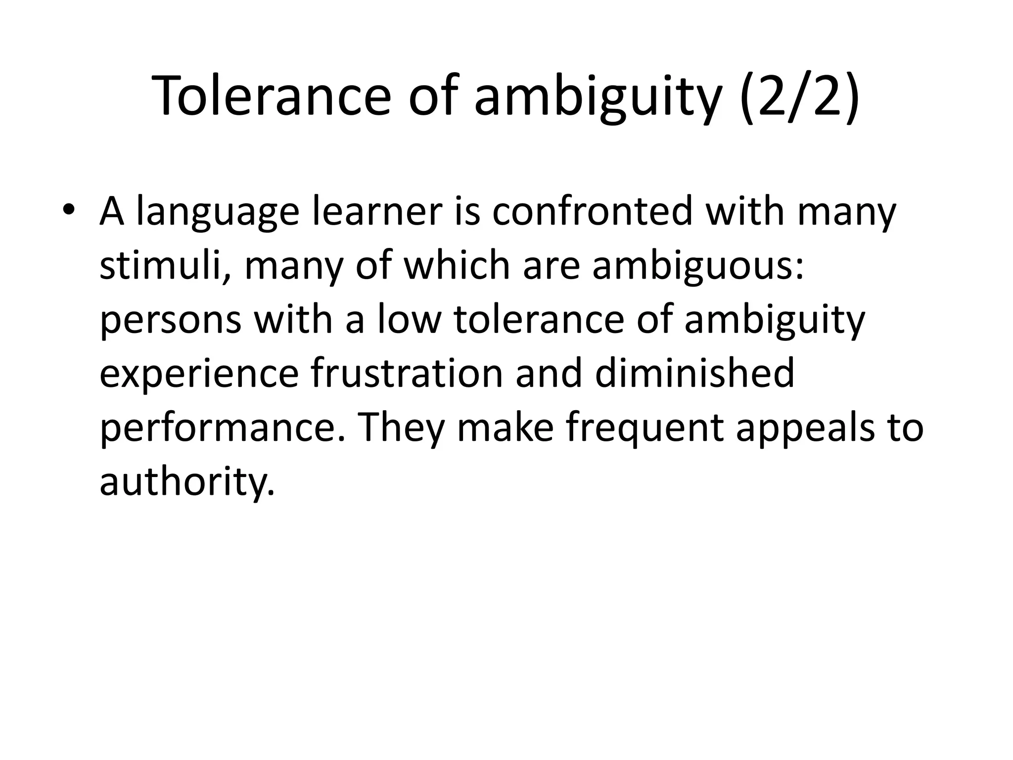 Tolerance of ambiguity (2/2)
• A language learner is confronted with many
stimuli, many of which are ambiguous:
persons with a low tolerance of ambiguity
experience frustration and diminished
performance. They make frequent appeals to
authority.
 