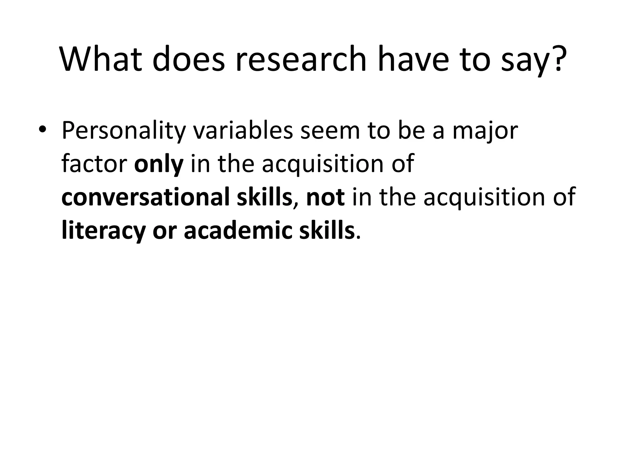 What does research have to say?
• Personality variables seem to be a major
factor only in the acquisition of
conversational skills, not in the acquisition of
literacy or academic skills.
 