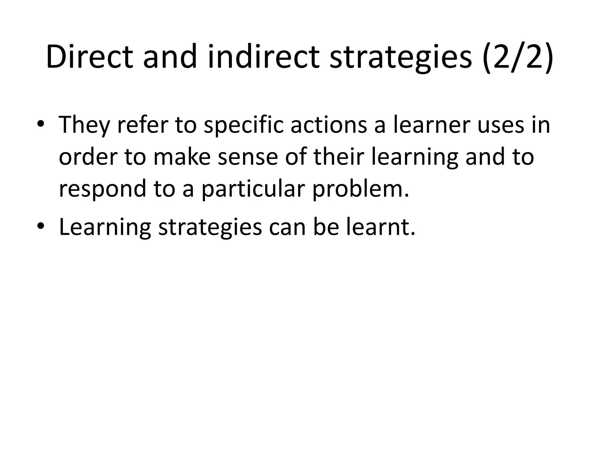 Direct and indirect strategies (2/2)
• They refer to specific actions a learner uses in
order to make sense of their learning and to
respond to a particular problem.
• Learning strategies can be learnt.
 