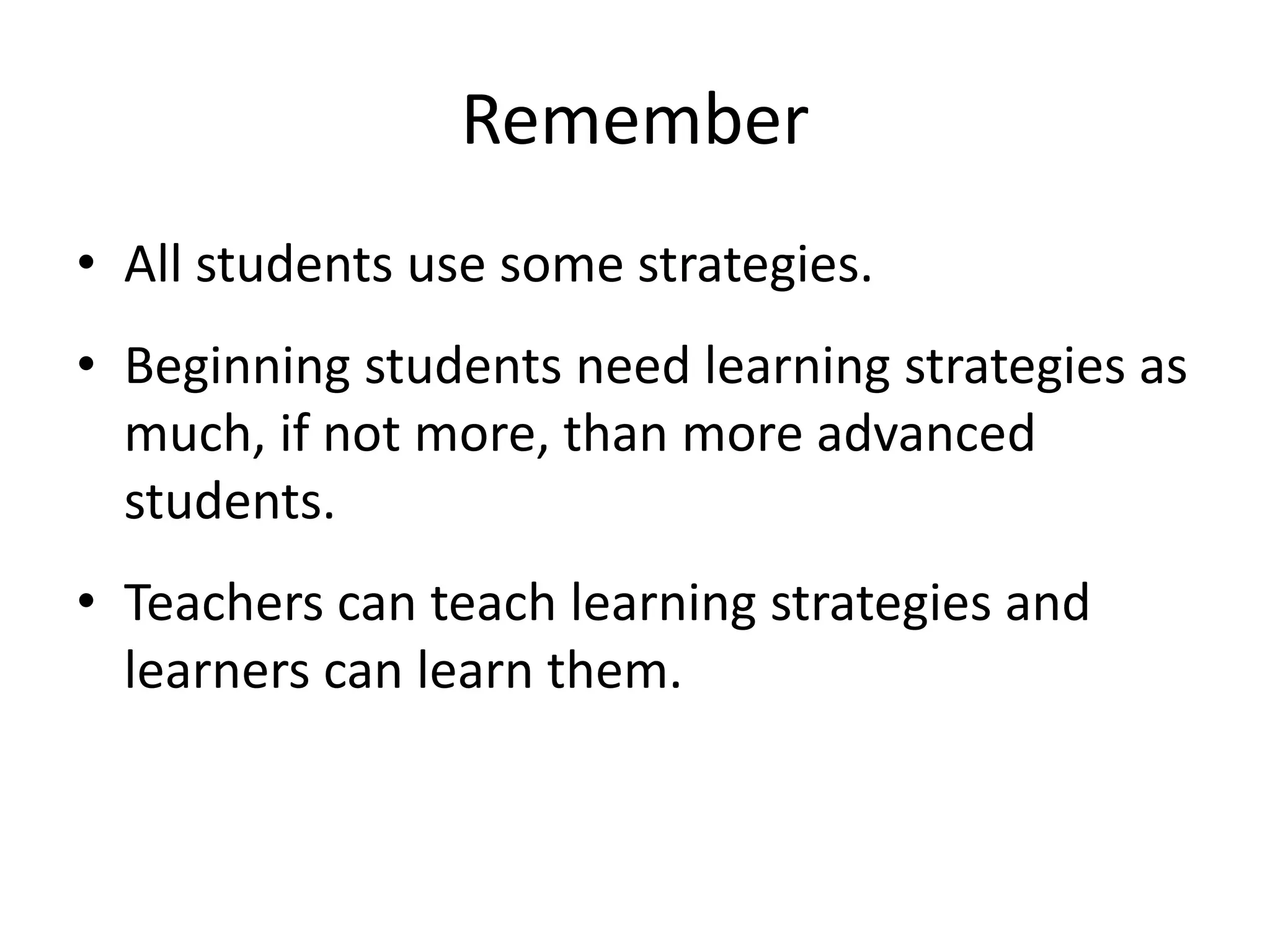 Remember
• All students use some strategies.
• Beginning students need learning strategies as
much, if not more, than more advanced
students.
• Teachers can teach learning strategies and
learners can learn them.
 