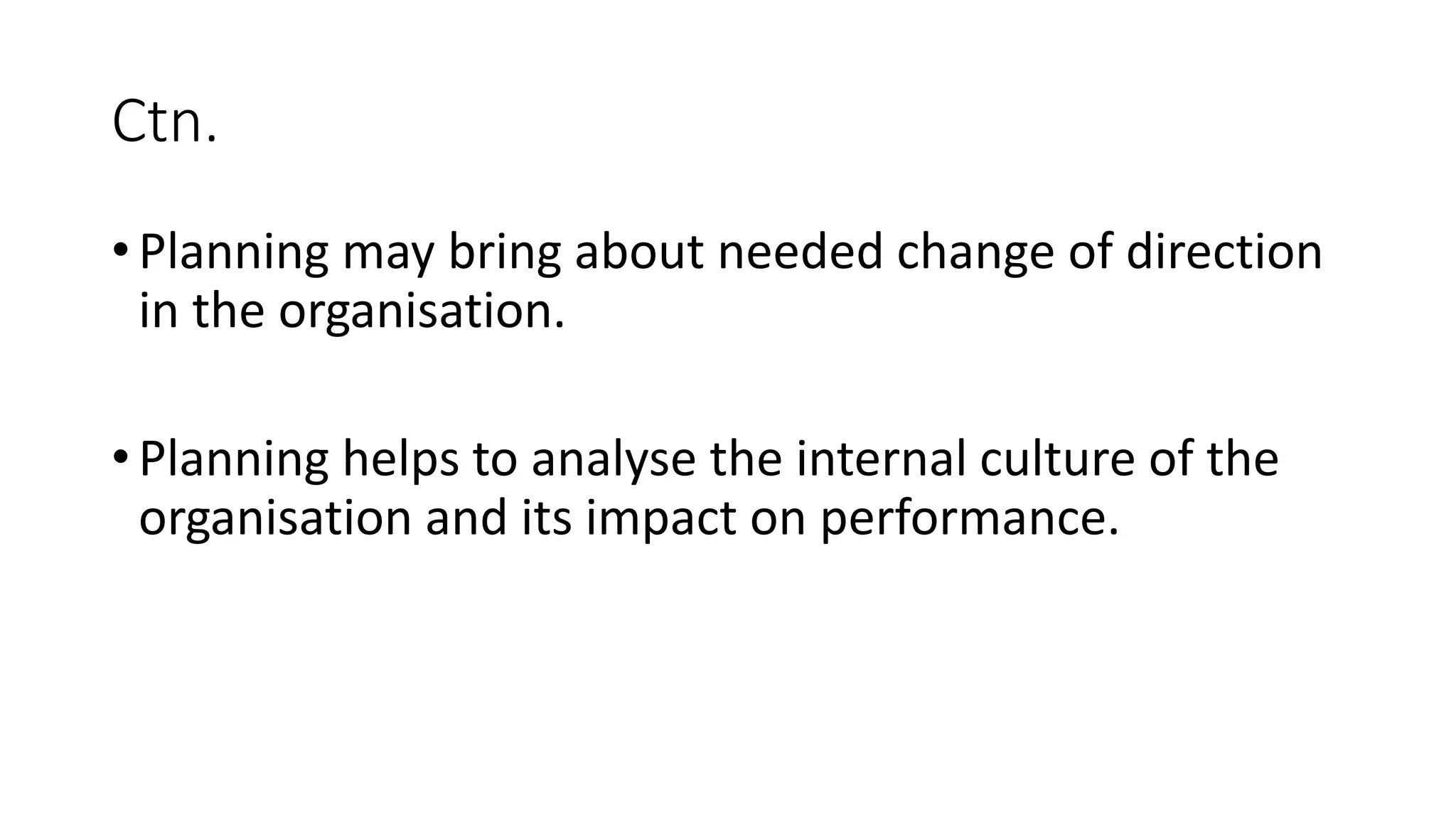 Ctn.
• Planning may bring about needed change of direction
in the organisation.
• Planning helps to analyse the internal culture of the
organisation and its impact on performance.
 