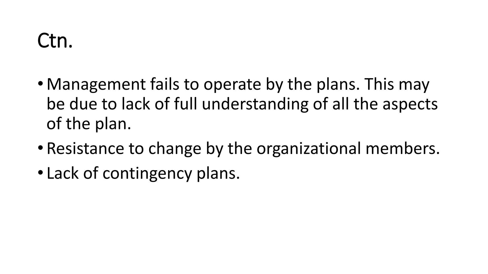 Ctn.
• Management fails to operate by the plans. This may
be due to lack of full understanding of all the aspects
of the plan.
• Resistance to change by the organizational members.
• Lack of contingency plans.
 