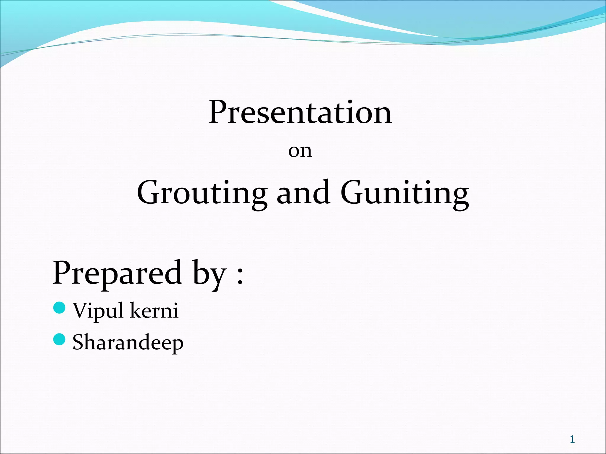 Presentation
on
Grouting and Guniting
Prepared by :
Vipul kerni
Sharandeep
1
 