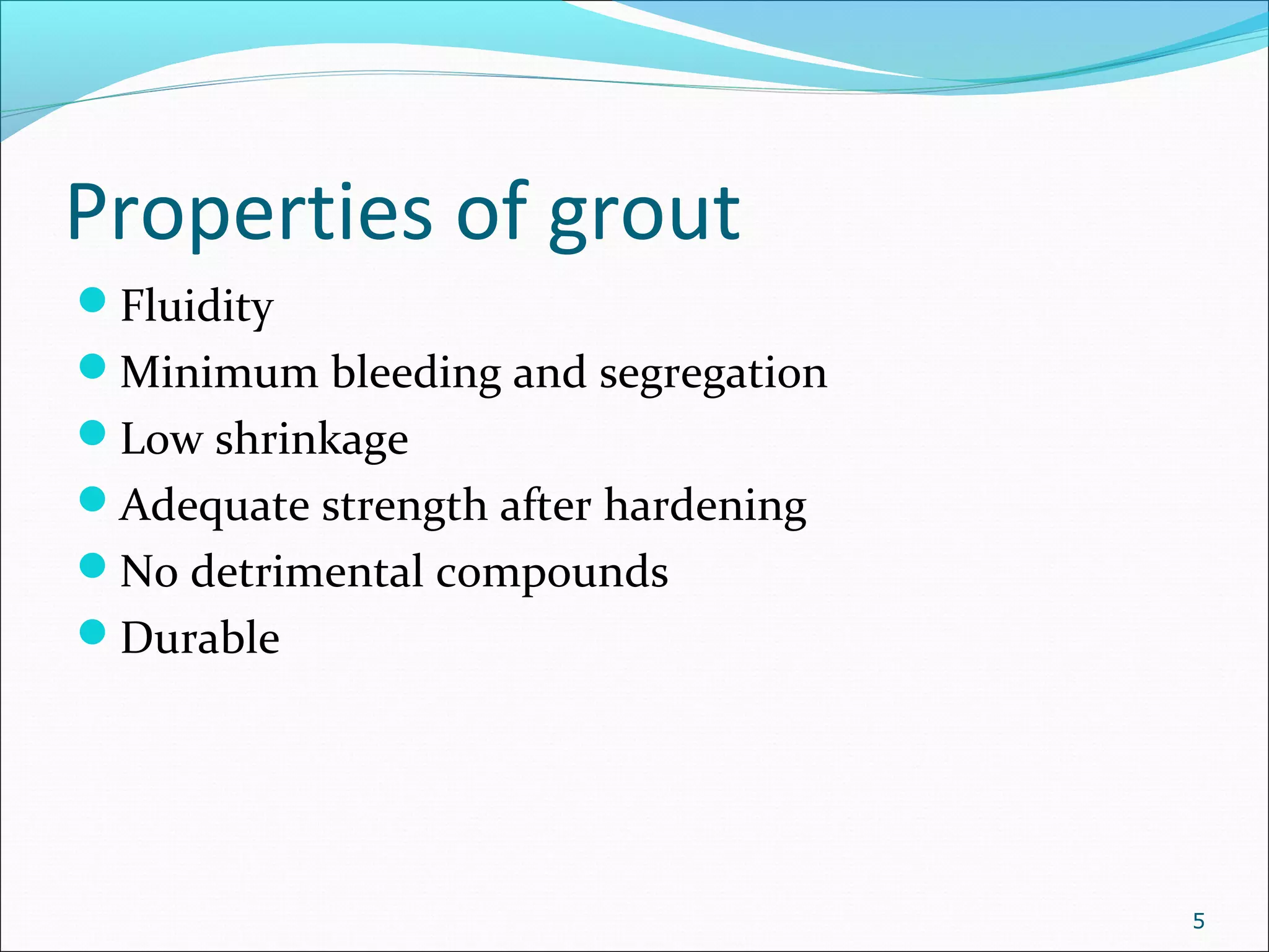Properties of grout
Fluidity
Minimum bleeding and segregation
Low shrinkage
Adequate strength after hardening
No detrimental compounds
Durable
5
 