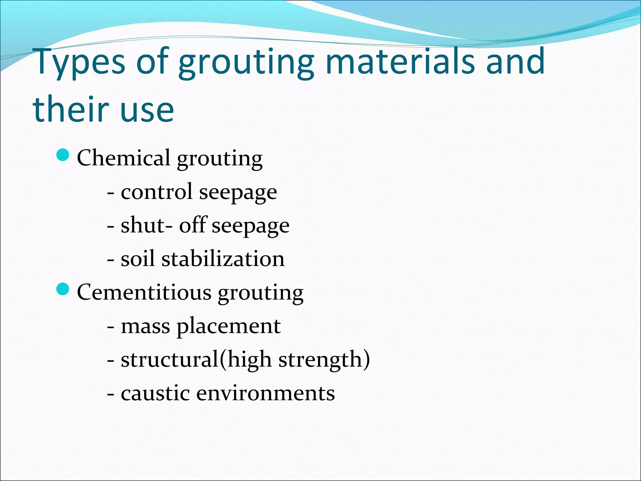 Types of grouting materials and
their use
Chemical grouting
- control seepage
- shut- off seepage
- soil stabilization
Cementitious grouting
- mass placement
- structural(high strength)
- caustic environments
 