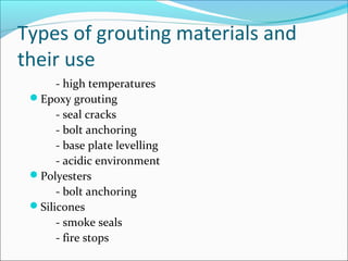 Types of grouting materials and
their use
- high temperatures
Epoxy grouting
- seal cracks
- bolt anchoring
- base plate levelling
- acidic environment
Polyesters
- bolt anchoring
Silicones
- smoke seals
- fire stops
 