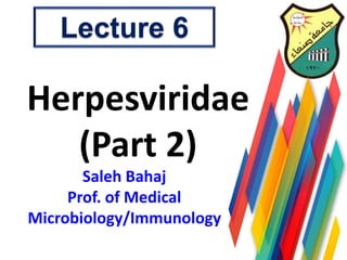 Saleh Bahaj
Prof. of Medical
Microbiology/Immunology
Herpesviridae
(Part 2)
Lecture 6
 
