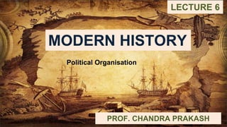 MODERN HISTORY
PROF. CHANDRA PRAKASH
LECTURE 6
MODERN HISTORY
Political Organisation
 