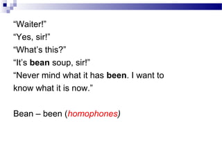 “Waiter!”
“Yes, sir!”
“What’s this?”
“It’s bean soup, sir!”
“Never mind what it has been. I want to
know what it is now.”
Bean – been (homophones)
 