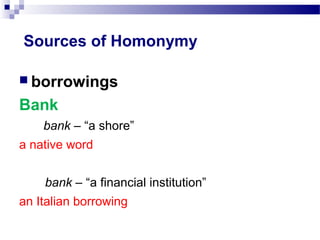 Sources of Homonymy
 borrowings
Bank
bank – “a shore”
a native word
bank – “a financial institution”
an Italian borrowing
 