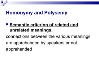Homonymy and Polysemy
 Semantic criterion of related and
unrelated meanings
connections between the various meanings
are apprehended by speakers or not
apprehended
 