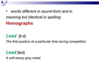 • words different in sound-form and in
meaning but identical in spelling
Homographs
Lead [li:d]
The first position at a particular time during competition
Lead [led]
A soft heavy grey metal
 