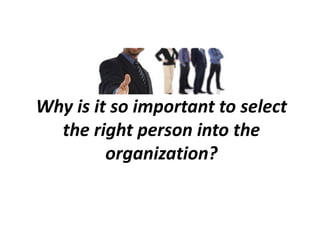 Why is it so important to select
the right person into the
organization?
 