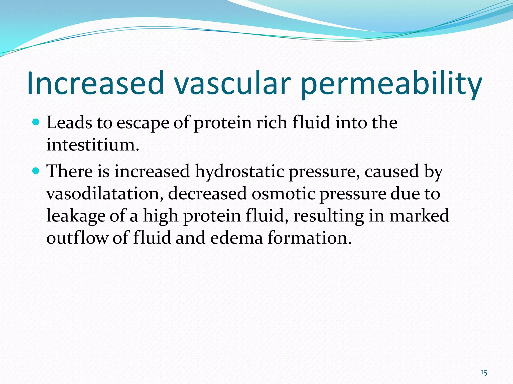 Increased vascular permeability
 Leads to escape of protein rich fluid into the
intestitium.
 There is increased hydrostatic pressure, caused by
vasodilatation, decreased osmotic pressure due to
leakage of a high protein fluid, resulting in marked
outflow of fluid and edema formation.
15
 