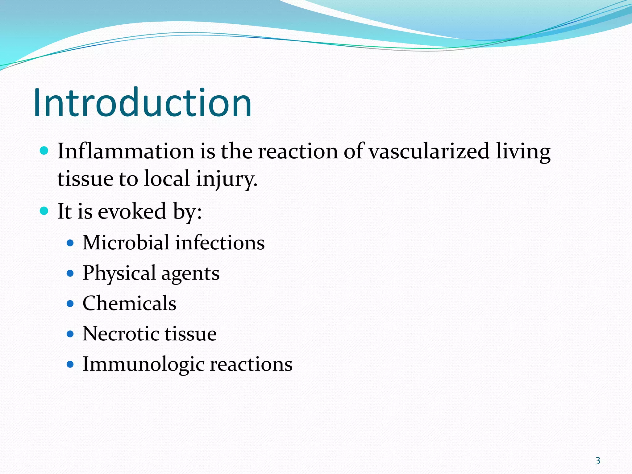 Introduction
 Inflammation is the reaction of vascularized living
tissue to local injury.
 It is evoked by:
 Microbial infections
 Physical agents
 Chemicals
 Necrotic tissue
 Immunologic reactions
3
 