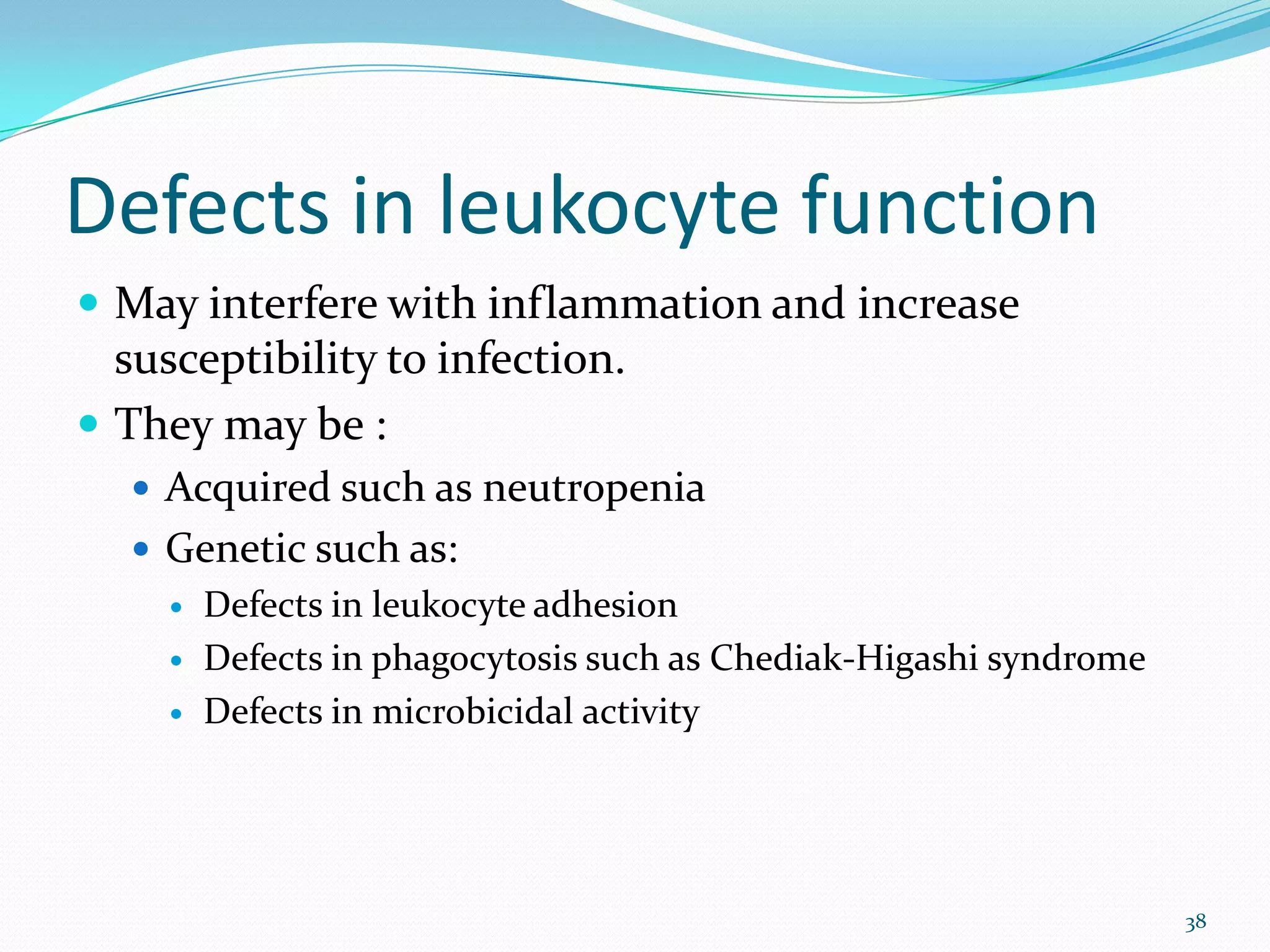 Defects in leukocyte function
 May interfere with inflammation and increase
susceptibility to infection.
 They may be :
 Acquired such as neutropenia
 Genetic such as:
 Defects in leukocyte adhesion
 Defects in phagocytosis such as Chediak-Higashi syndrome
 Defects in microbicidal activity
38
 