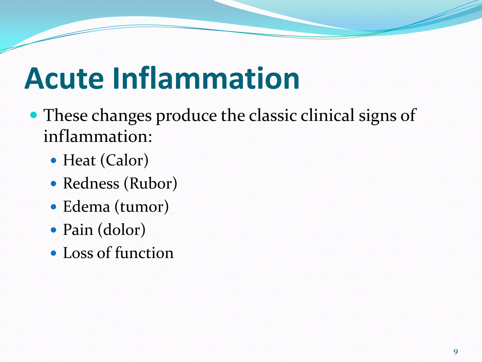 Acute Inflammation
 These changes produce the classic clinical signs of
inflammation:
 Heat (Calor)
 Redness (Rubor)
 Edema (tumor)
 Pain (dolor)
 Loss of function
9
 