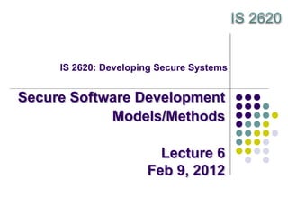 IS 2620: Developing Secure Systems
Secure Software Development
Models/Methods
Lecture 6
Feb 9, 2012
 