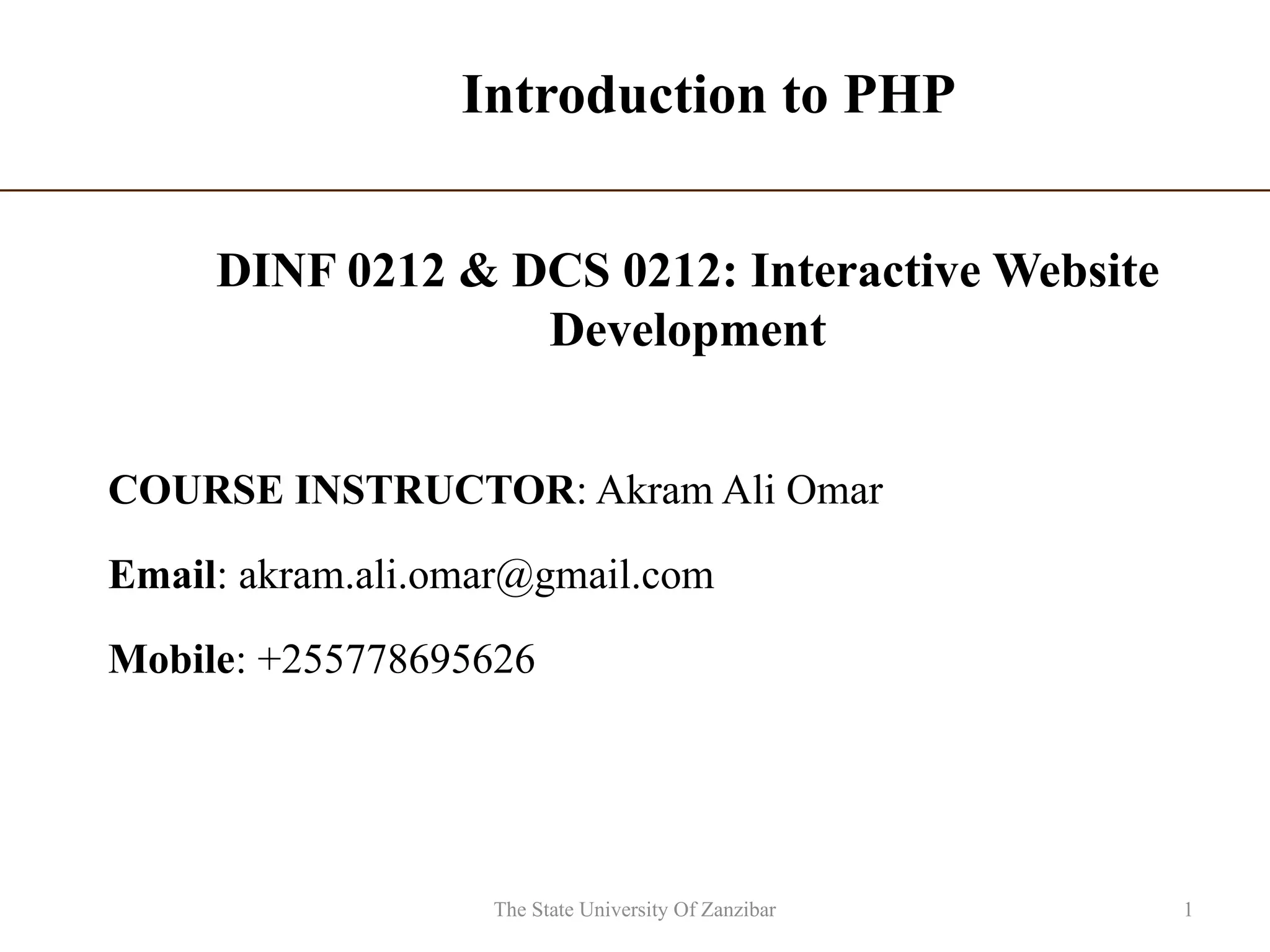 Introduction to PHP
COURSE INSTRUCTOR: Akram Ali Omar
Email: akram.ali.omar@gmail.com
Mobile: +255778695626
The State University Of Zanzibar 1
DINF 0212 & DCS 0212: Interactive Website
Development
 