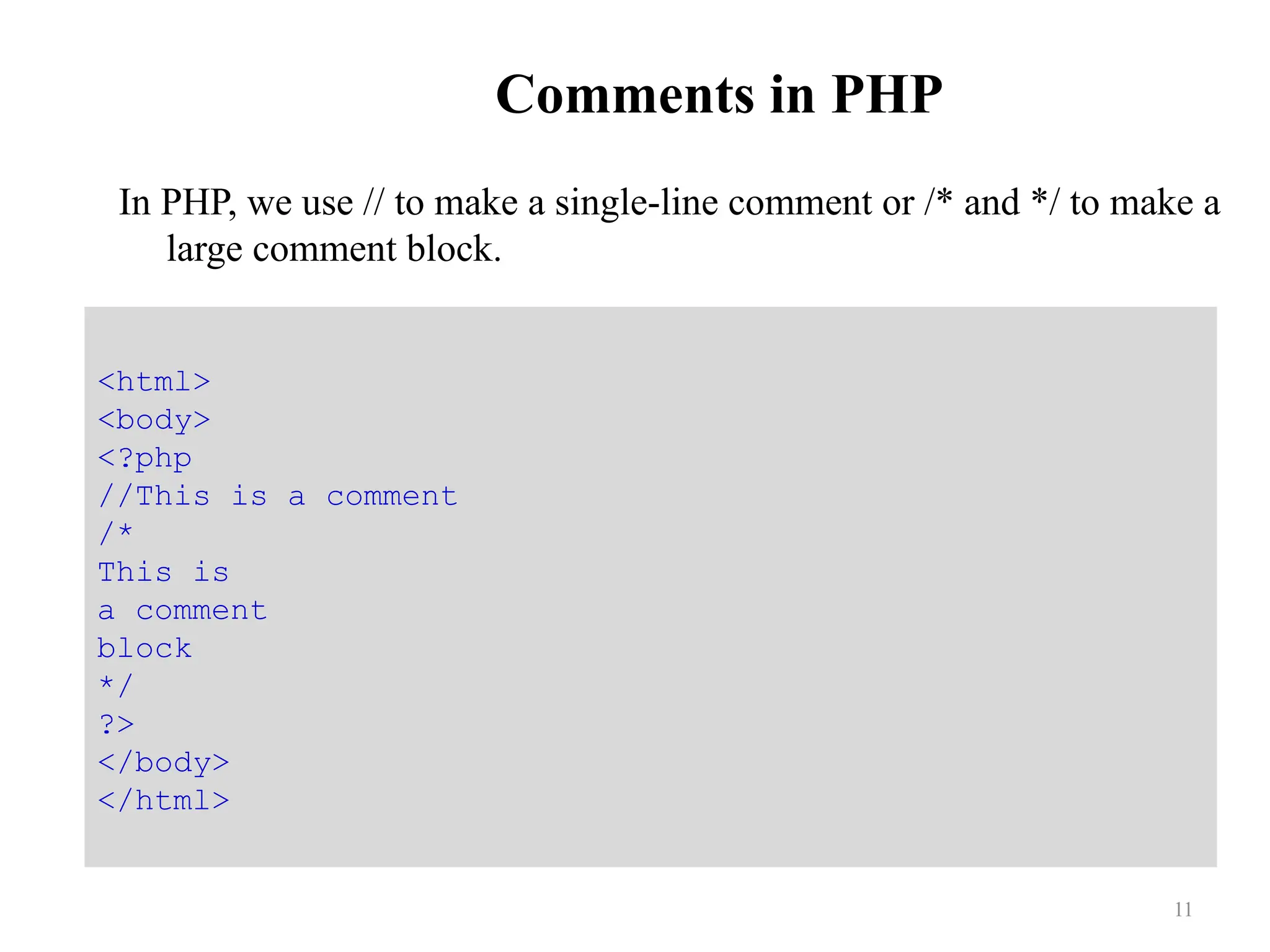 Comments in PHP
In PHP, we use // to make a single-line comment or /* and */ to make a
large comment block.
11
<html>
<body>
<?php
//This is a comment
/*
This is
a comment
block
*/
?>
</body>
</html>
 