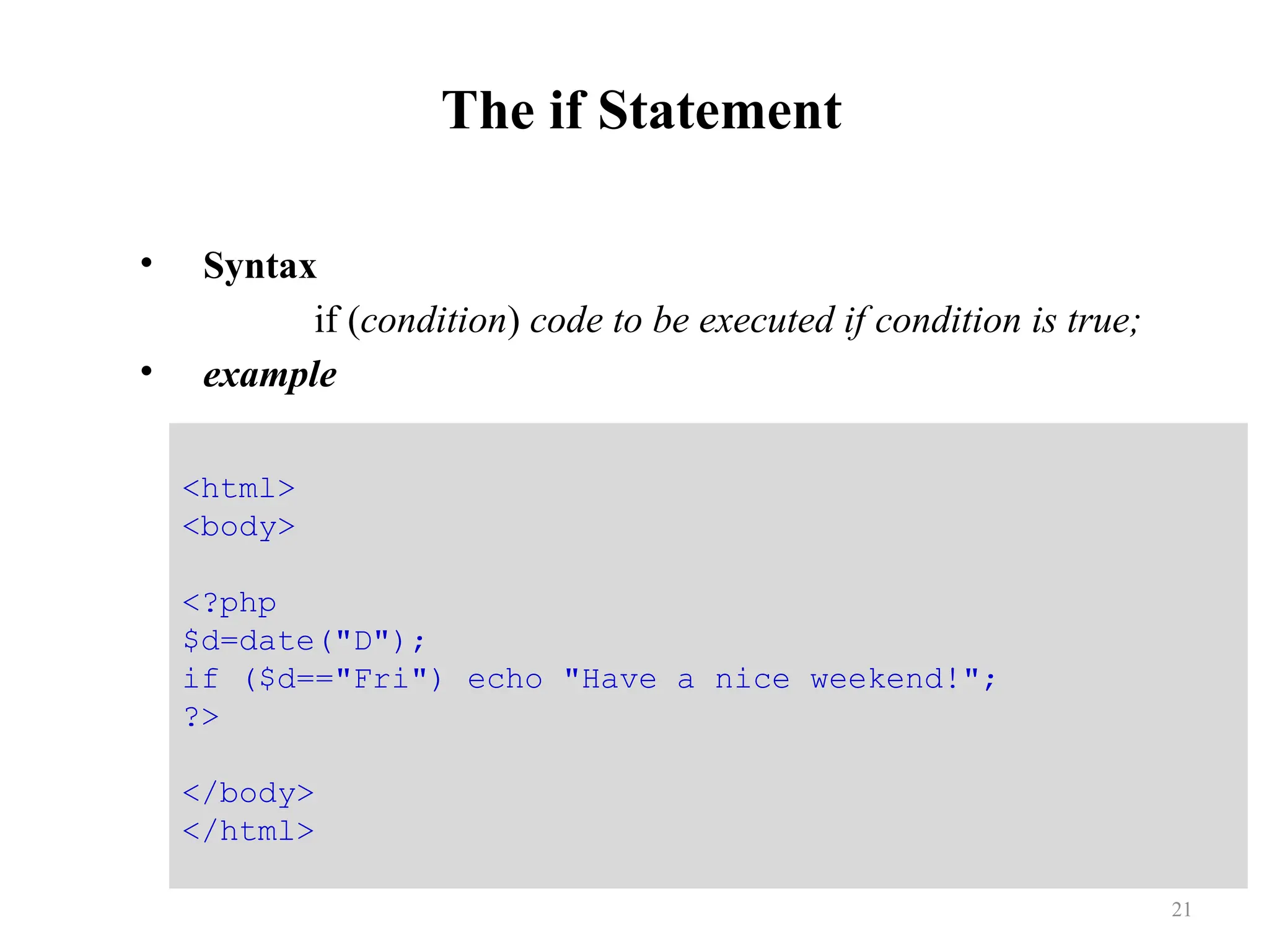The if Statement
• Syntax
if (condition) code to be executed if condition is true;
• example
21
<html>
<body>
<?php
$d=date("D");
if ($d=="Fri") echo "Have a nice weekend!";
?>
</body>
</html>
 