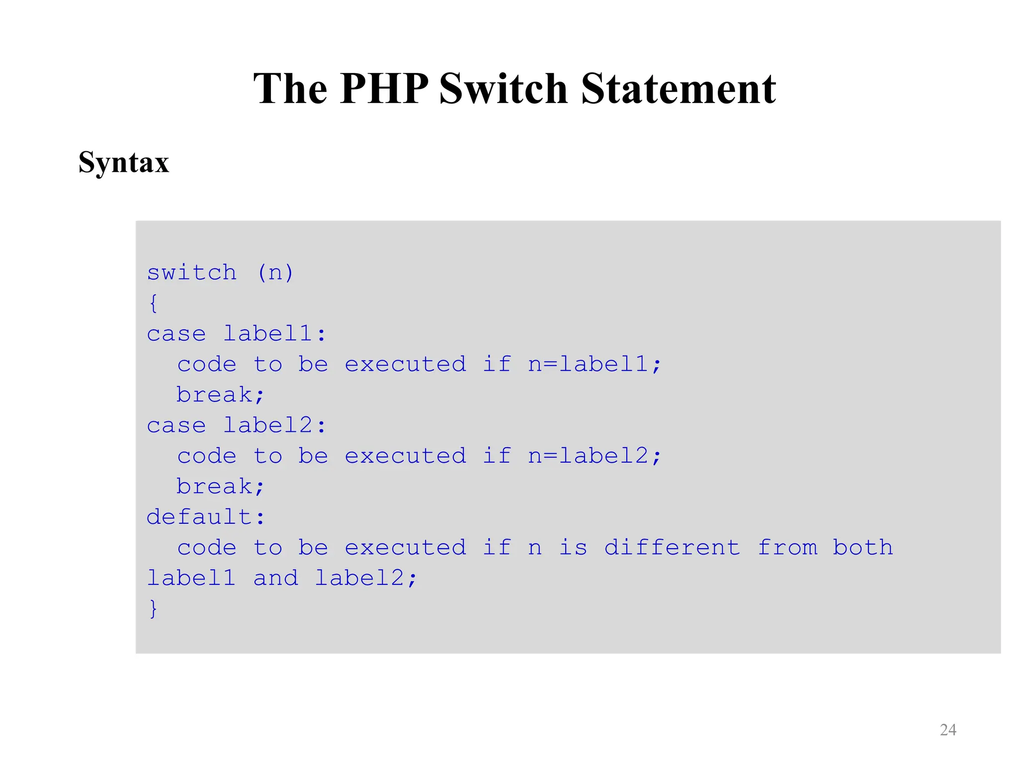 The PHP Switch Statement
Syntax
24
switch (n)
{
case label1:
code to be executed if n=label1;
break;
case label2:
code to be executed if n=label2;
break;
default:
code to be executed if n is different from both
label1 and label2;
}
 