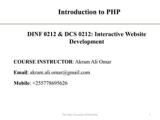 Introduction to PHP
COURSE INSTRUCTOR: Akram Ali Omar
Email: akram.ali.omar@gmail.com
Mobile: +255778695626
The State University Of Zanzibar 1
DINF 0212 & DCS 0212: Interactive Website
Development
 